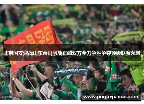 北京国安迎战山东泰山激战正酣双方全力争胜争夺顶级联赛荣誉