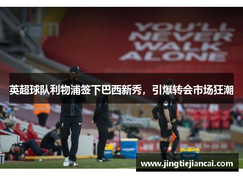 英超球队利物浦签下巴西新秀，引爆转会市场狂潮