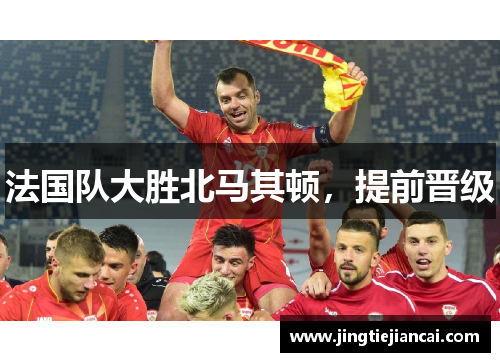 法国队大胜北马其顿，提前晋级
