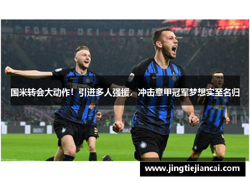 国米转会大动作！引进多人强援，冲击意甲冠军梦想实至名归