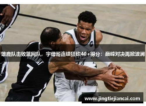 雄鹿队击败篮网队，字母哥连续狂砍40+得分：巅峰对决再掀波澜