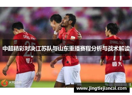 中超精彩对决江苏队与山东重播赛程分析与战术解读