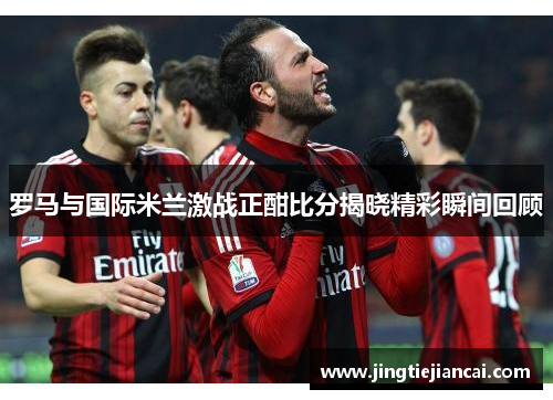 罗马与国际米兰激战正酣比分揭晓精彩瞬间回顾
