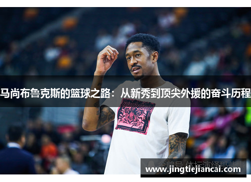 马尚布鲁克斯的篮球之路：从新秀到顶尖外援的奋斗历程