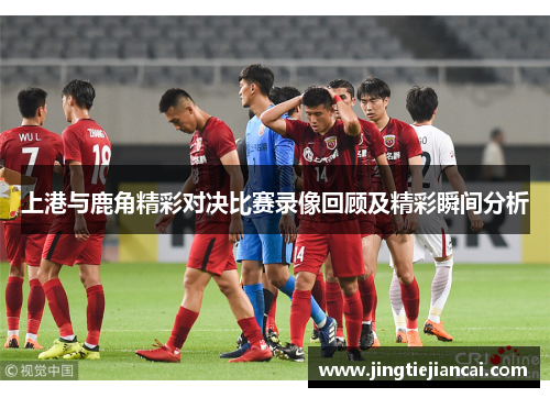 上港与鹿角精彩对决比赛录像回顾及精彩瞬间分析