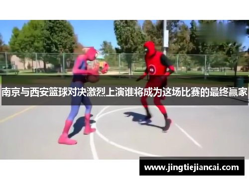 南京与西安篮球对决激烈上演谁将成为这场比赛的最终赢家
