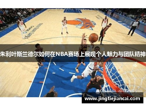 朱利叶斯兰德尔如何在NBA赛场上展现个人魅力与团队精神