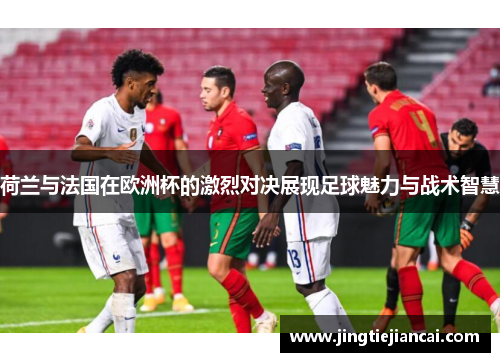 荷兰与法国在欧洲杯的激烈对决展现足球魅力与战术智慧