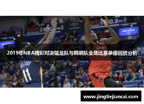 2019年NBA精彩对决猛龙队与鹈鹕队全场比赛录像回放分析