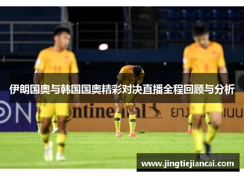 伊朗国奥与韩国国奥精彩对决直播全程回顾与分析